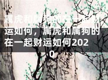 属虎和属狗的在一起财运如何，属虎和属狗的在一起财运如何2020