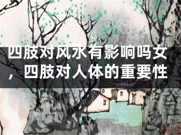 四肢对风水有影响吗女，四肢对人体的重要性