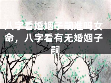 八字看婚姻子嗣准吗女命，八字看有无婚姻子嗣