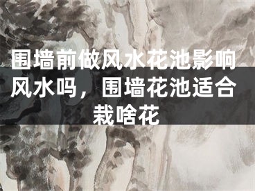 围墙前做风水花池影响风水吗，围墙花池适合栽啥花
