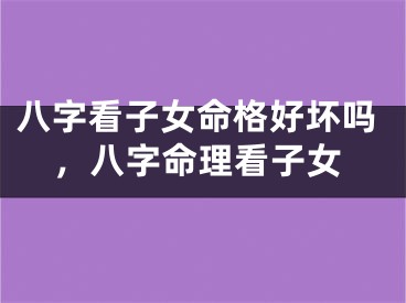 八字看子女命格好坏吗，八字命理看子女