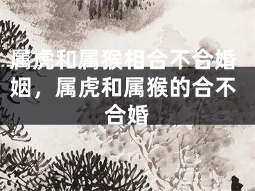 属虎和属猴相合不合婚姻，属虎和属猴的合不合婚