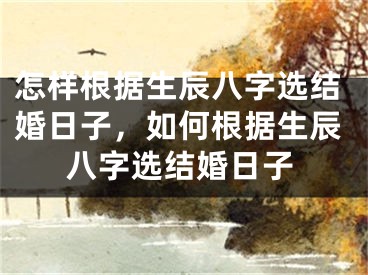 怎样根据生辰八字选结婚日子，如何根据生辰八字选结婚日子