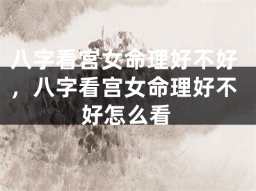 八字看宫女命理好不好，八字看宫女命理好不好怎么看