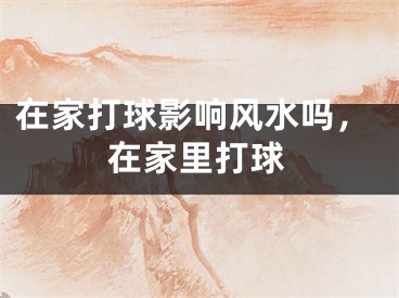 在家打球影响风水吗，在家里打球