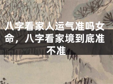 八字看家人运气准吗女命，八字看家境到底准不准
