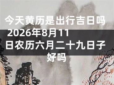 今天黄历是出行吉日吗 2026年8月11日农历六月二十九日子好吗