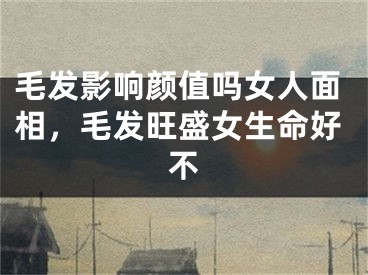毛发影响颜值吗女人面相,毛发旺盛女生命好不