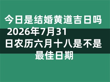 今日是结婚黄道吉日吗 2026年7月31日农历六月十八是不是最佳日期