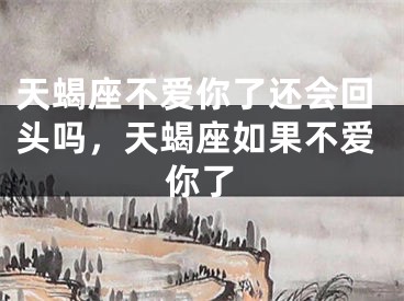 天蝎座不爱你了还会回头吗，天蝎座如果不爱你了