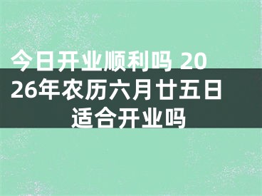 今日开业顺利吗 2026年农历六月廿五日适合开业吗
