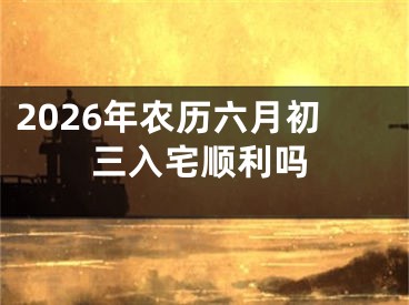 2026年农历六月初三入宅顺利吗