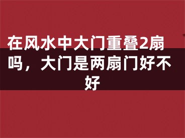 在风水中大门重叠2扇吗,大门是两扇门好不好