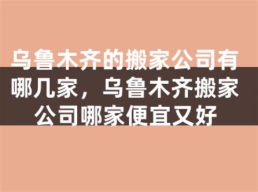 乌鲁木齐的搬家公司有哪几家，乌鲁木齐搬家公司哪家便宜又好