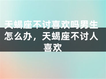 天蝎座不讨喜欢吗男生怎么办，天蝎座不讨人喜欢
