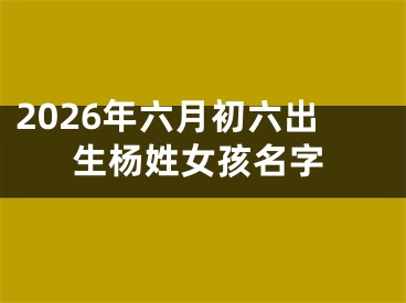 2026年六月初六出生杨姓女孩名字