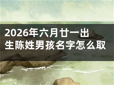 2026年六月廿一出生陈姓男孩名字怎么取