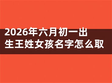 2026年六月初一出生王姓女孩名字怎么取