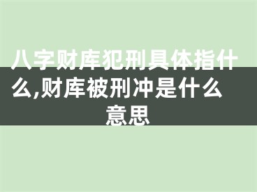 八字财库犯刑具体指什么,财库被刑冲是什么意思