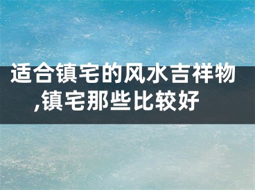 适合镇宅的风水吉祥物,镇宅那些比较好