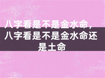 八字看是不是金水命，八字看是不是金水命还是土命