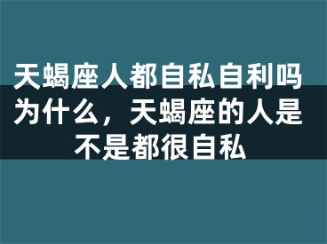天蝎座人都自私自利吗为什么，天蝎座的人是不是都很自私