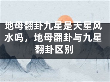 地母翻卦九星是天星风水吗,地母翻卦与九星翻卦区别