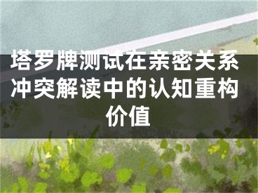 塔罗牌测试在亲密关系冲突解读中的认知重构价值