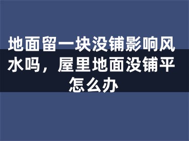 地面留一块没铺影响风水吗，屋里地面没铺平怎么办
