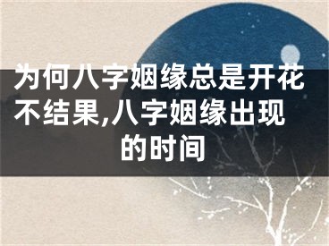 为何八字姻缘总是开花不结果,八字姻缘出现的时间