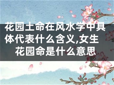 花园土命在风水学中具体代表什么含义,女生花园命是什么意思