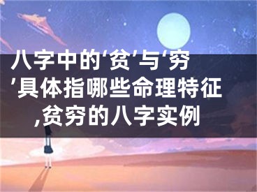 八字中的‘贫’与‘穷’具体指哪些命理特征,贫穷的八字实例