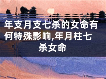 年支月支七杀的女命有何特殊影响,年月柱七杀女命