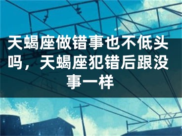 天蝎座做错事也不低头吗，天蝎座犯错后跟没事一样