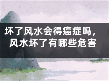 坏了风水会得癌症吗，风水坏了有哪些危害