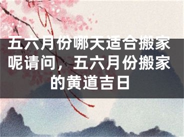 五六月份哪天适合搬家呢请问，五六月份搬家的黄道吉日