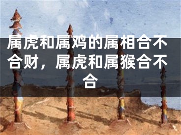 属虎和属鸡的属相合不合财，属虎和属猴合不合