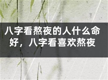 八字看熬夜的人什么命好，八字看喜欢熬夜