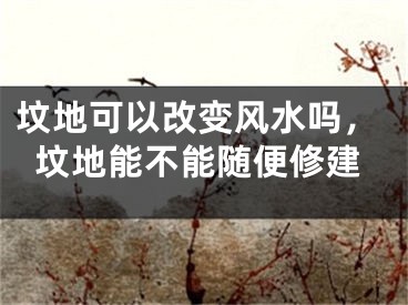 坟地可以改变风水吗，坟地能不能随便修建