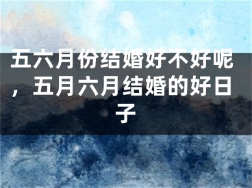 五六月份结婚好不好呢，五月六月结婚的好日子