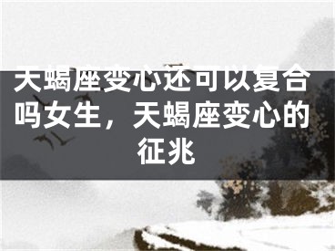 天蝎座变心还可以复合吗女生，天蝎座变心的征兆