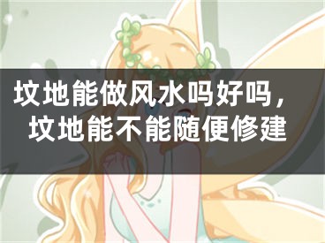 坟地能做风水吗好吗，坟地能不能随便修建