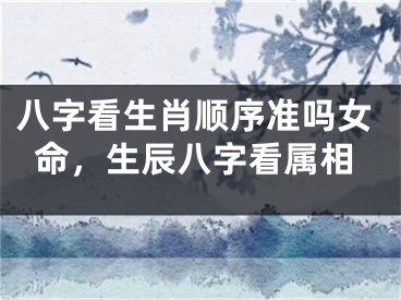 八字看生肖顺序准吗女命，生辰八字看属相