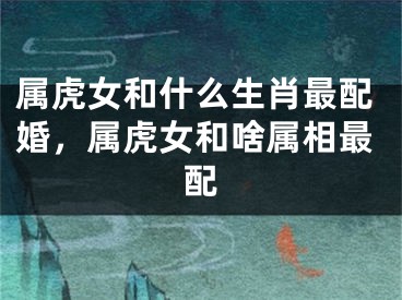 属虎女和什么生肖最配婚，属虎女和啥属相最配