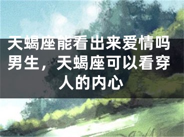 天蝎座能看出来爱情吗男生，天蝎座可以看穿人的内心