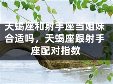 天蝎座和射手座当姐妹合适吗，天蝎座跟射手座配对指数