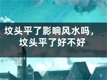 坟头平了影响风水吗，坟头平了好不好
