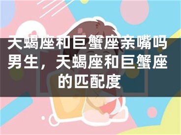 天蝎座和巨蟹座亲嘴吗男生，天蝎座和巨蟹座的匹配度
