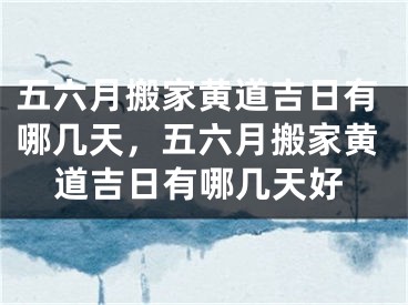 五六月搬家黄道吉日有哪几天，五六月搬家黄道吉日有哪几天好