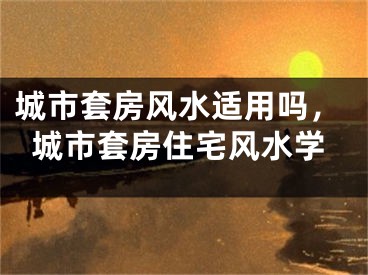 城市套房风水适用吗，城市套房住宅风水学